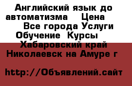 Английский язык до автоматизма. › Цена ­ 1 000 - Все города Услуги » Обучение. Курсы   . Хабаровский край,Николаевск-на-Амуре г.